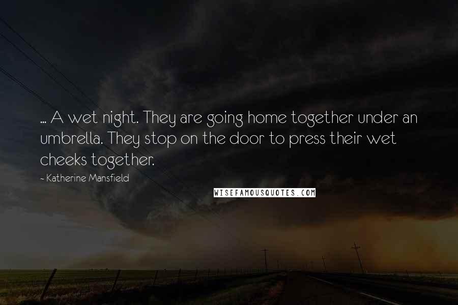 Katherine Mansfield quotes: ... A wet night. They are going home together under an umbrella. They stop on the door to press their wet cheeks together.