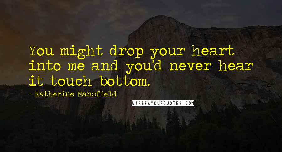 Katherine Mansfield quotes: You might drop your heart into me and you'd never hear it touch bottom.