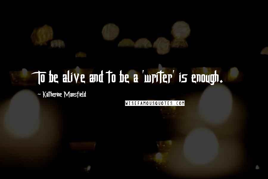 Katherine Mansfield quotes: To be alive and to be a 'writer' is enough.