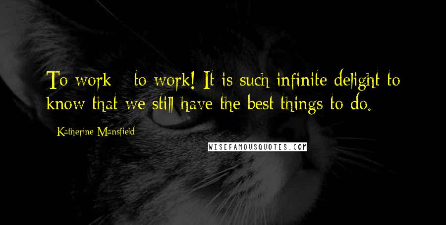 Katherine Mansfield quotes: To work - to work! It is such infinite delight to know that we still have the best things to do.