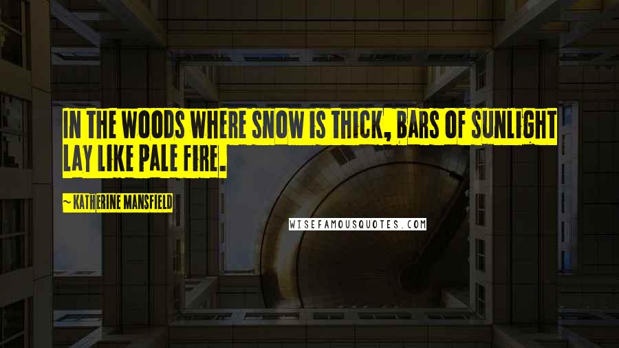 Katherine Mansfield quotes: In the woods where snow is thick, bars of sunlight lay like pale fire.