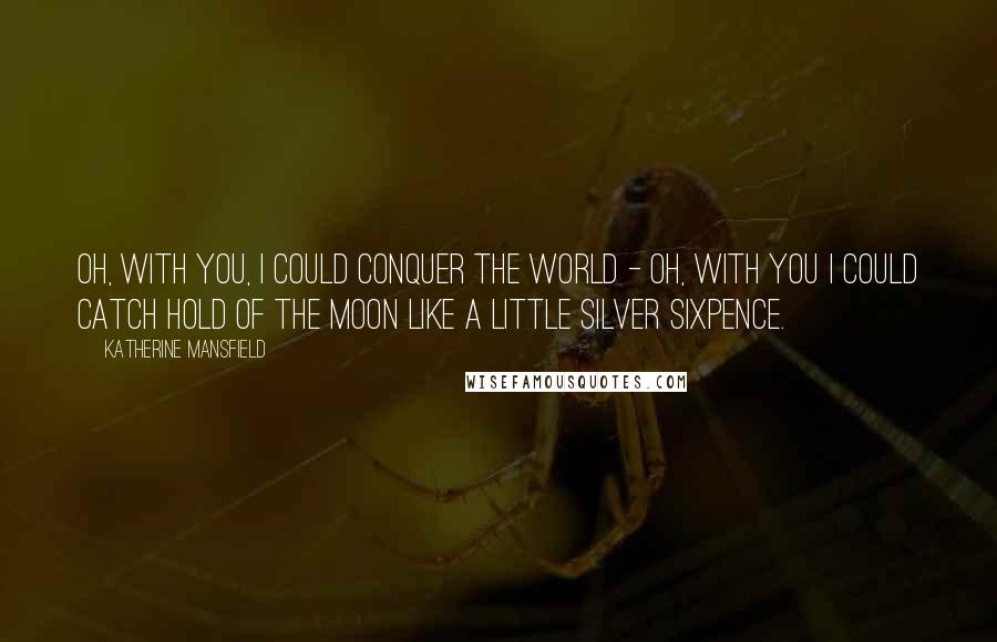 Katherine Mansfield quotes: Oh, with you, I could conquer the world - oh, with you I could catch hold of the moon like a little silver sixpence.