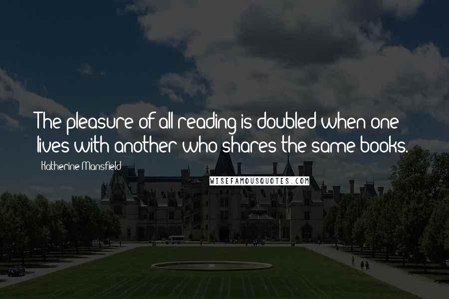 Katherine Mansfield quotes: The pleasure of all reading is doubled when one lives with another who shares the same books.