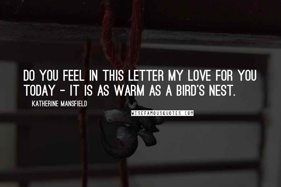 Katherine Mansfield quotes: Do you feel in this letter my love for you today - It is as warm as a bird's nest.