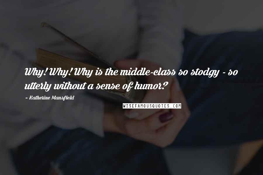 Katherine Mansfield quotes: Why! Why! Why is the middle-class so stodgy - so utterly without a sense of humor?