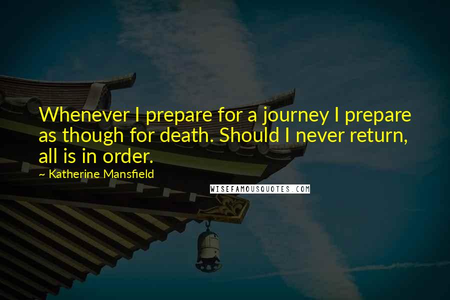 Katherine Mansfield quotes: Whenever I prepare for a journey I prepare as though for death. Should I never return, all is in order.