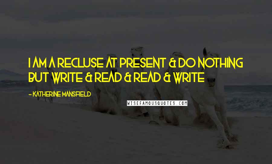 Katherine Mansfield quotes: I am a recluse at present & do nothing but write & read & read & write