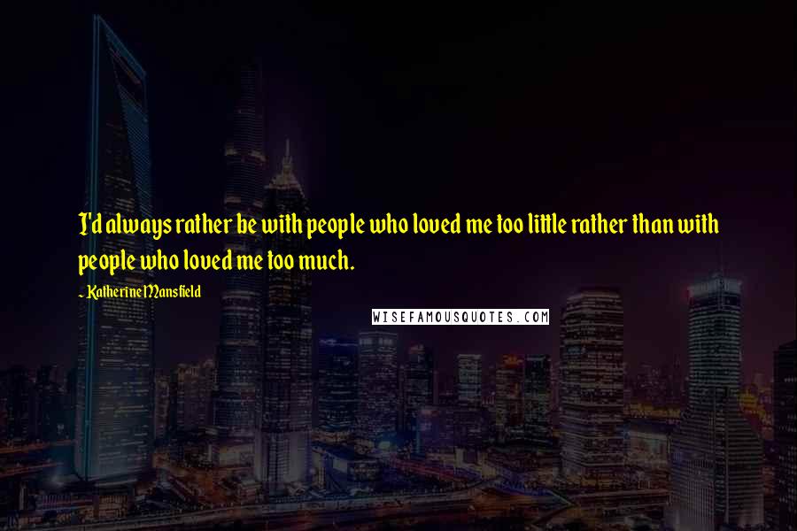 Katherine Mansfield quotes: I'd always rather be with people who loved me too little rather than with people who loved me too much.