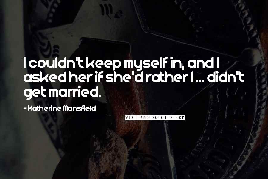 Katherine Mansfield quotes: I couldn't keep myself in, and I asked her if she'd rather I ... didn't get married.