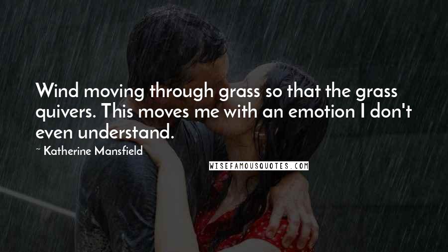 Katherine Mansfield quotes: Wind moving through grass so that the grass quivers. This moves me with an emotion I don't even understand.