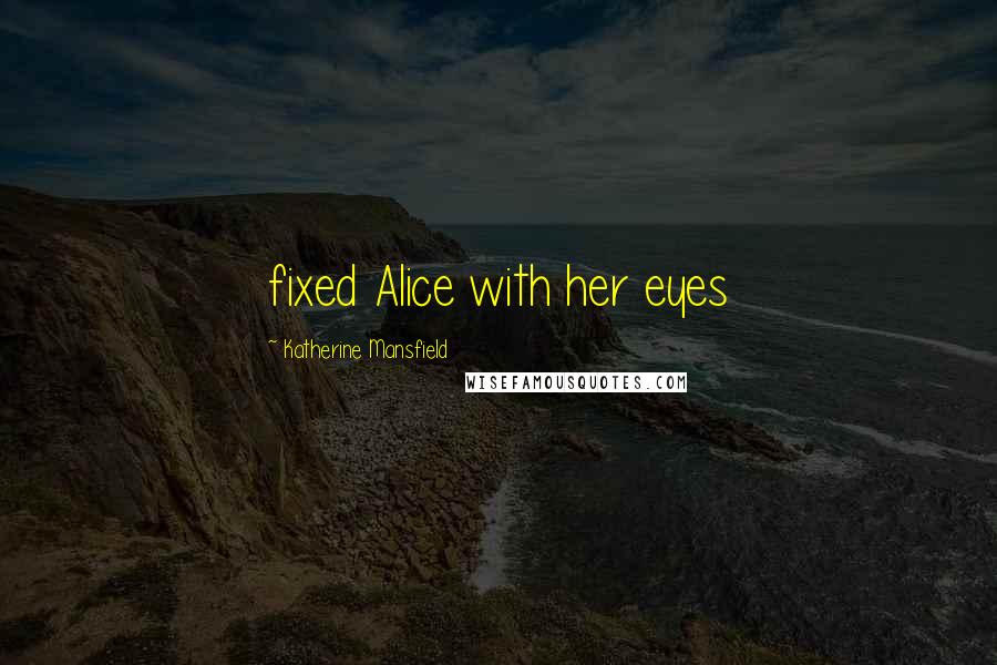 Katherine Mansfield quotes: fixed Alice with her eyes