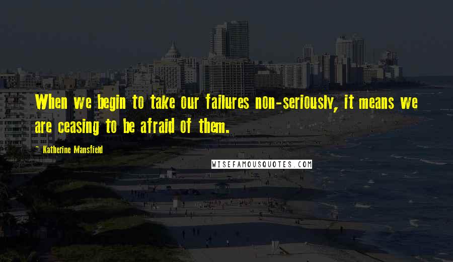 Katherine Mansfield quotes: When we begin to take our failures non-seriously, it means we are ceasing to be afraid of them.