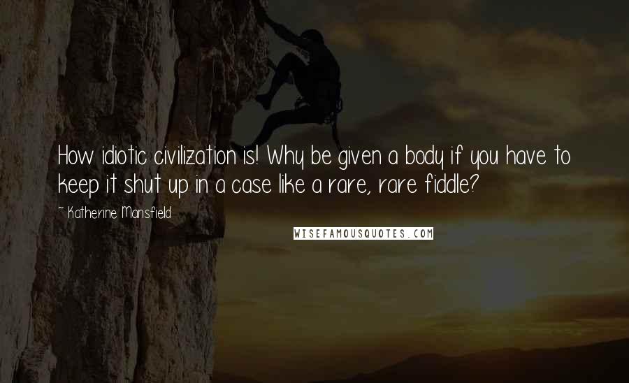 Katherine Mansfield quotes: How idiotic civilization is! Why be given a body if you have to keep it shut up in a case like a rare, rare fiddle? Katherine Mansfield quotes: How idiotic civilization is! Why be given a body if you have to keep it shut up in a case like a rare, rare fiddle?