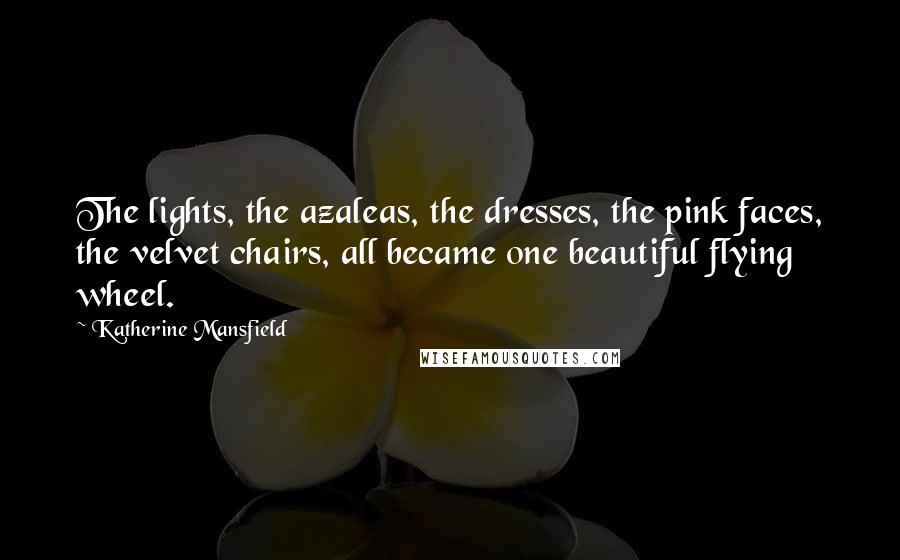 Katherine Mansfield quotes: The lights, the azaleas, the dresses, the pink faces, the velvet chairs, all became one beautiful flying wheel. Katherine Mansfield quotes: The lights, the azaleas, the dresses, the pink faces, the velvet chairs, all became one beautiful flying wheel.