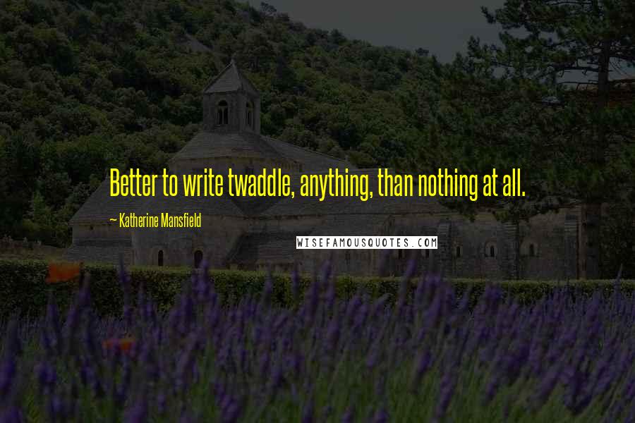 Katherine Mansfield quotes: Better to write twaddle, anything, than nothing at all.