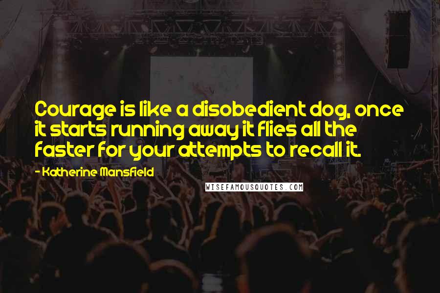 Katherine Mansfield quotes: Courage is like a disobedient dog, once it starts running away it flies all the faster for your attempts to recall it. Katherine Mansfield quotes: Courage is like a disobedient dog, once it starts running away it flies all the faster for your attempts to recall it.