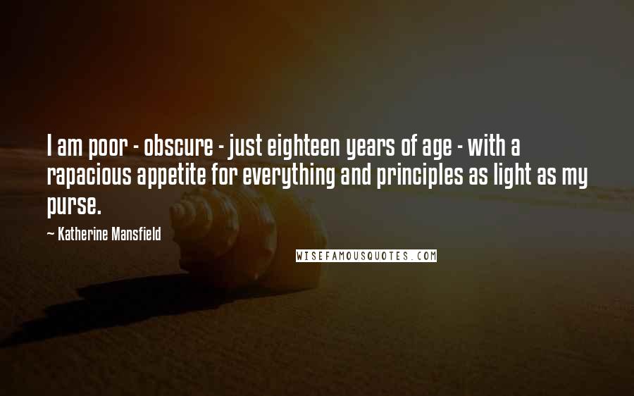 Katherine Mansfield quotes: I am poor - obscure - just eighteen years of age - with a rapacious appetite for everything and principles as light as my purse.