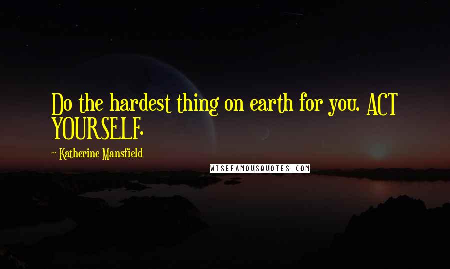 Katherine Mansfield quotes: Do the hardest thing on earth for you. ACT YOURSELF.