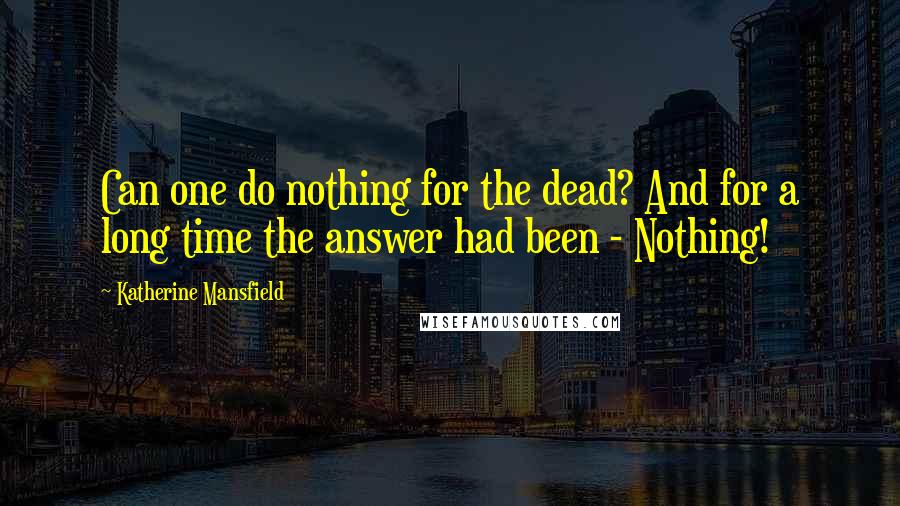 Katherine Mansfield quotes: Can one do nothing for the dead? And for a long time the answer had been - Nothing!