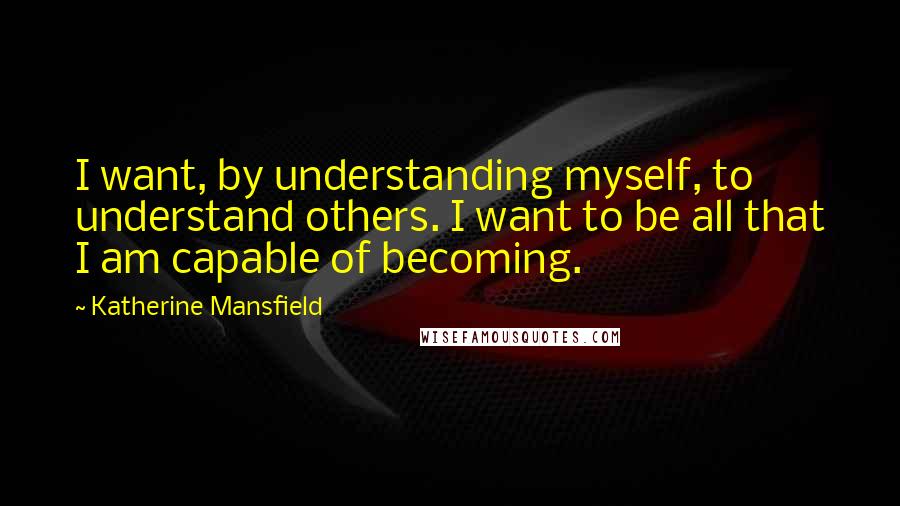 Katherine Mansfield quotes: I want, by understanding myself, to understand others. I want to be all that I am capable of becoming. Katherine Mansfield quotes: I want, by understanding myself, to understand others. I want to be all that I am capable of becoming.