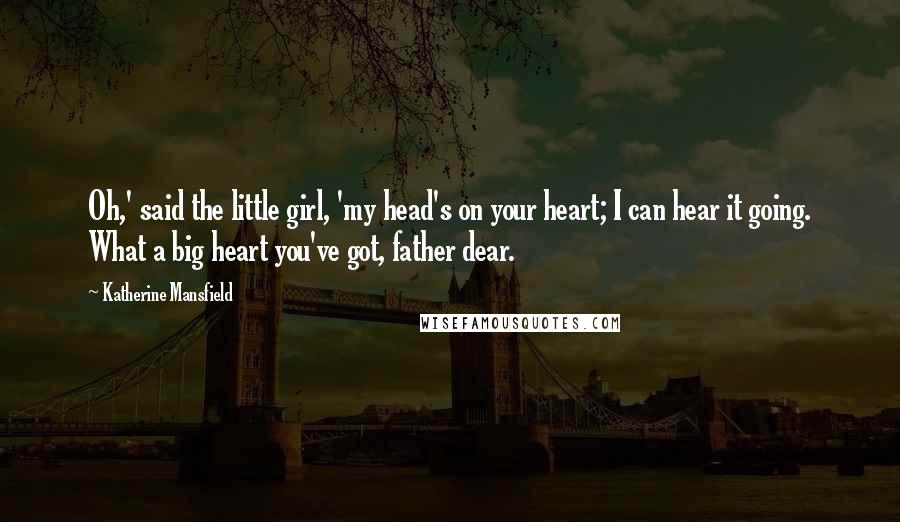 Katherine Mansfield quotes: Oh,' said the little girl, 'my head's on your heart; I can hear it going. What a big heart you've got, father dear. Katherine Mansfield quotes: Oh,' said the little girl, 'my head's on your heart; I can hear it going. What a big heart you've got, father dear.