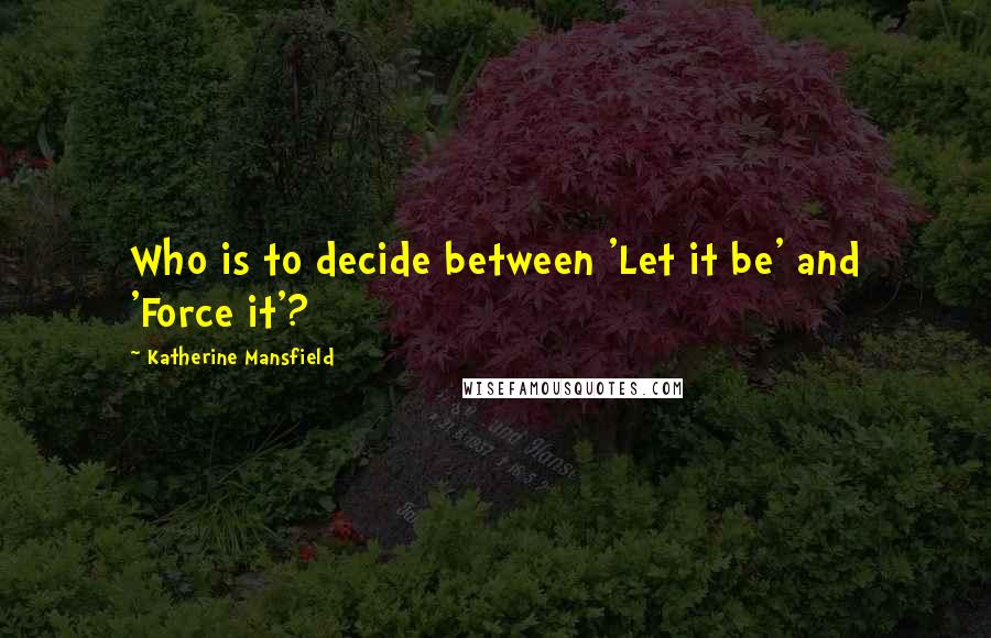 Katherine Mansfield quotes: Who is to decide between 'Let it be' and 'Force it'?