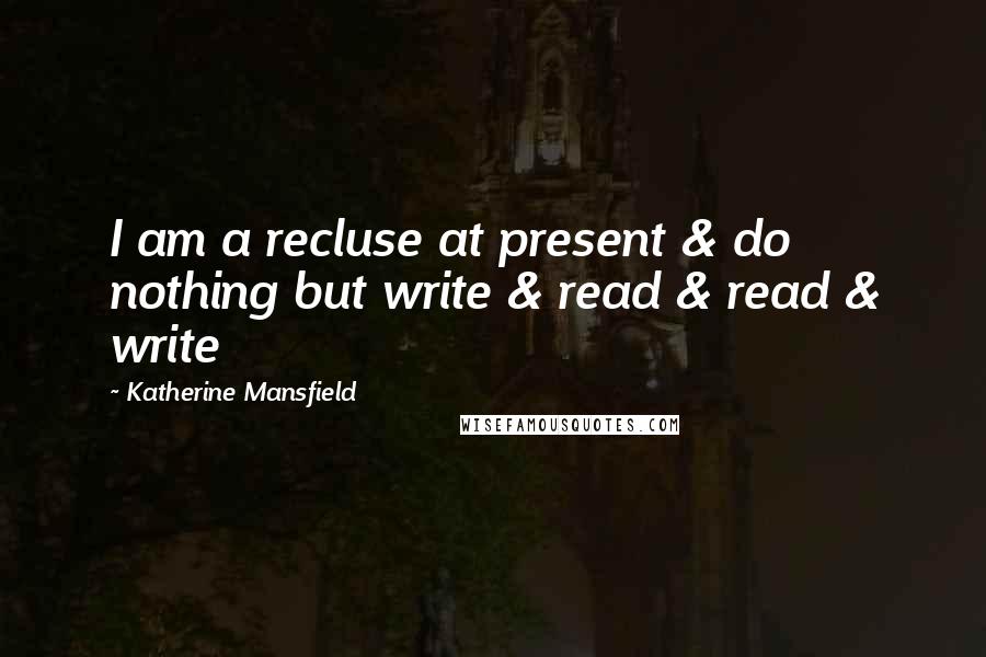 Katherine Mansfield quotes: I am a recluse at present & do nothing but write & read & read & write