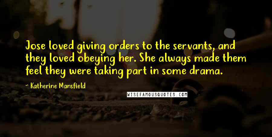 Katherine Mansfield quotes: Jose loved giving orders to the servants, and they loved obeying her. She always made them feel they were taking part in some drama.