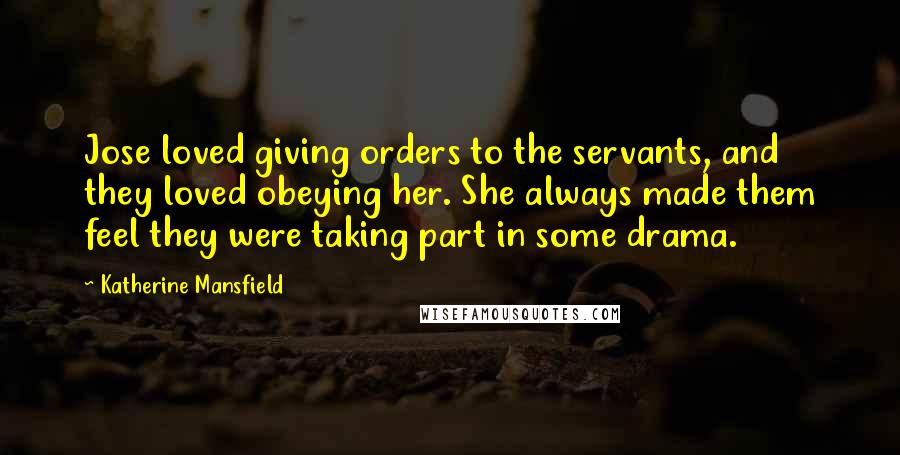 Katherine Mansfield quotes: Jose loved giving orders to the servants, and they loved obeying her. She always made them feel they were taking part in some drama. Katherine Mansfield quotes: Jose loved giving orders to the servants, and they loved obeying her. She always made them feel they were taking part in some drama.