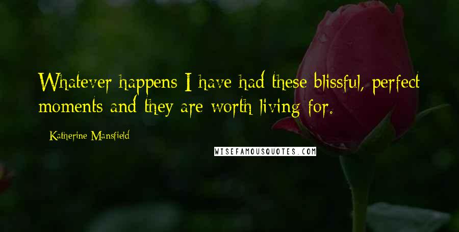 Katherine Mansfield quotes: Whatever happens I have had these blissful, perfect moments and they are worth living for.