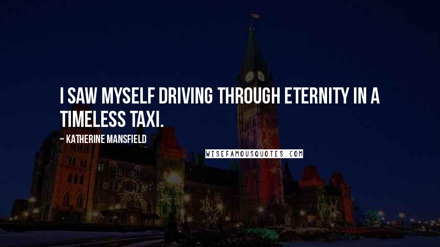 Katherine Mansfield quotes: I saw myself driving through Eternity in a timeless taxi.