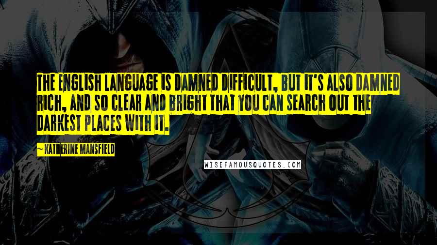 Katherine Mansfield quotes: The English language is damned difficult, but it's also damned rich, and so clear and bright that you can search out the darkest places with it. Katherine Mansfield quotes: The English language is damned difficult, but it's also damned rich, and so clear and bright that you can search out the darkest places with it.