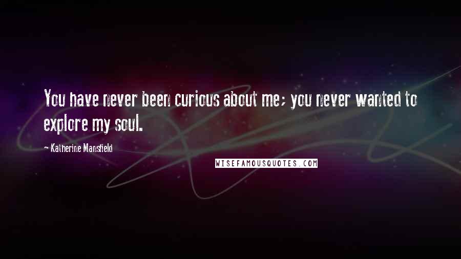 Katherine Mansfield quotes: You have never been curious about me; you never wanted to explore my soul.