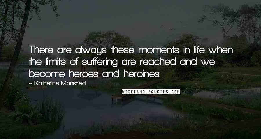 Katherine Mansfield quotes: There are always these moments in life when the limits of suffering are reached and we become heroes and heroines. Katherine Mansfield quotes: There are always these moments in life when the limits of suffering are reached and we become heroes and heroines.