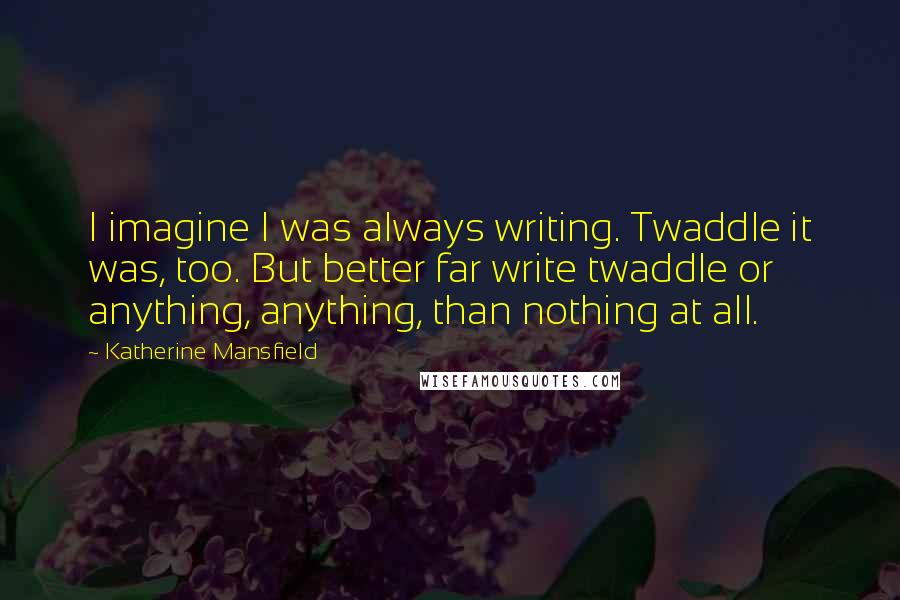 Katherine Mansfield quotes: I imagine I was always writing. Twaddle it was, too. But better far write twaddle or anything, anything, than nothing at all. Katherine Mansfield quotes: I imagine I was always writing. Twaddle it was, too. But better far write twaddle or anything, anything, than nothing at all.