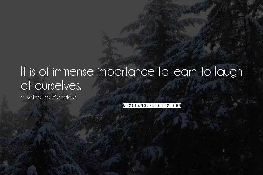 Katherine Mansfield quotes: It is of immense importance to learn to laugh at ourselves.