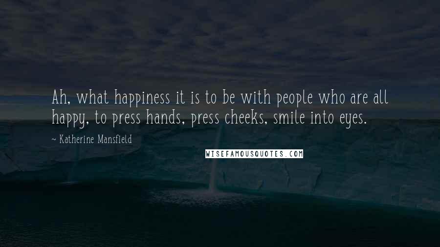 Katherine Mansfield quotes: Ah, what happiness it is to be with people who are all happy, to press hands, press cheeks, smile into eyes. Katherine Mansfield quotes: Ah, what happiness it is to be with people who are all happy, to press hands, press cheeks, smile into eyes.