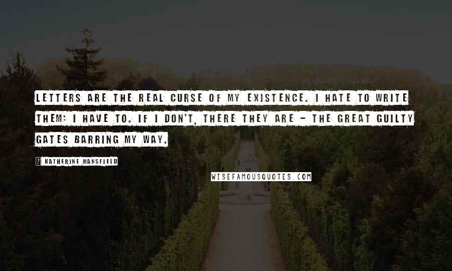Katherine Mansfield quotes: Letters are the real curse of my existence. I hate to write them: I have to. If I don't, there they are - the great guilty gates barring my way.