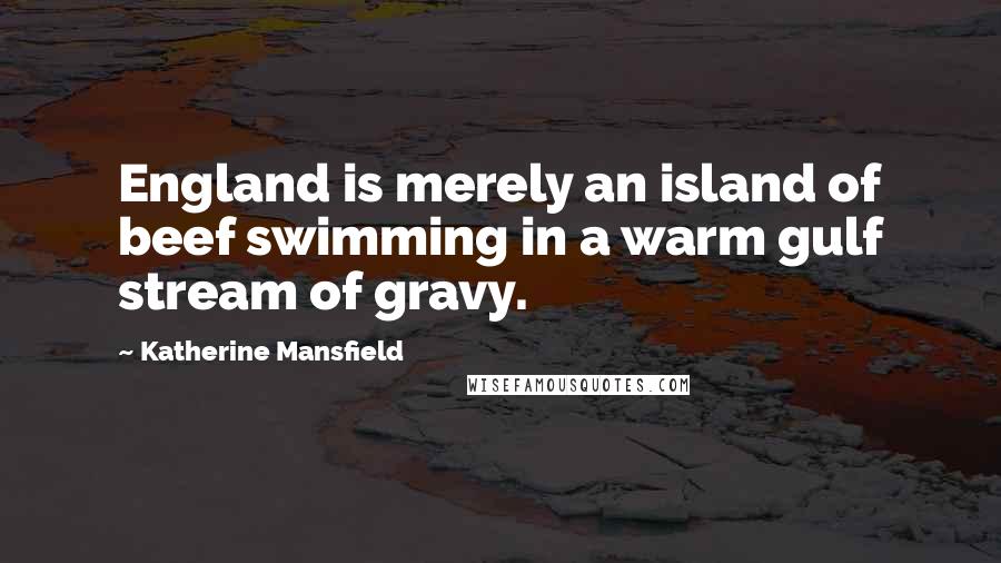 Katherine Mansfield quotes: England is merely an island of beef swimming in a warm gulf stream of gravy.