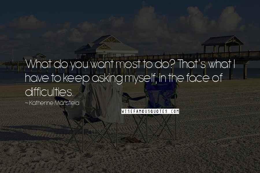 Katherine Mansfield quotes: What do you want most to do? That's what I have to keep asking myself, in the face of difficulties.