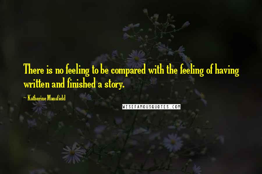 Katherine Mansfield quotes: There is no feeling to be compared with the feeling of having written and finished a story.