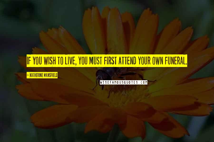 Katherine Mansfield quotes: If you wish to live, you must first attend your own funeral.