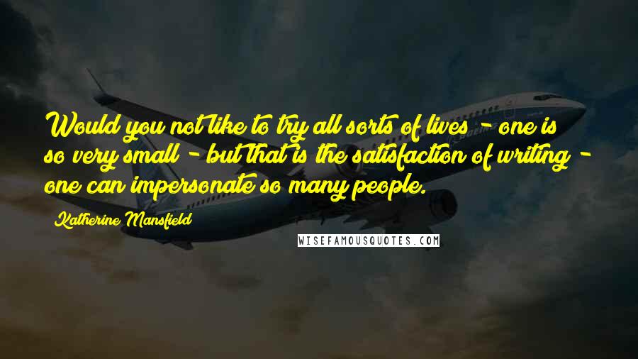 Katherine Mansfield quotes: Would you not like to try all sorts of lives - one is so very small - but that is the satisfaction of writing - one can impersonate so many Katherine Mansfield quotes: Would you not like to try all sorts of lives - one is so very small - but that is the satisfaction of writing - one can impersonate so many