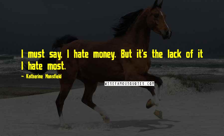 Katherine Mansfield quotes: I must say, I hate money. But it's the lack of it I hate most.