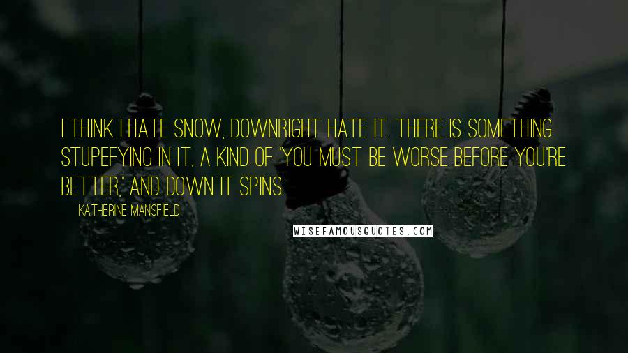 Katherine Mansfield quotes: I think I hate snow, downright hate it. There is something stupefying in it, a kind of 'You must be worse before you're better,' and down it spins. Katherine Mansfield quotes: I think I hate snow, downright hate it. There is something stupefying in it, a kind of 'You must be worse before you're better,' and down it spins.