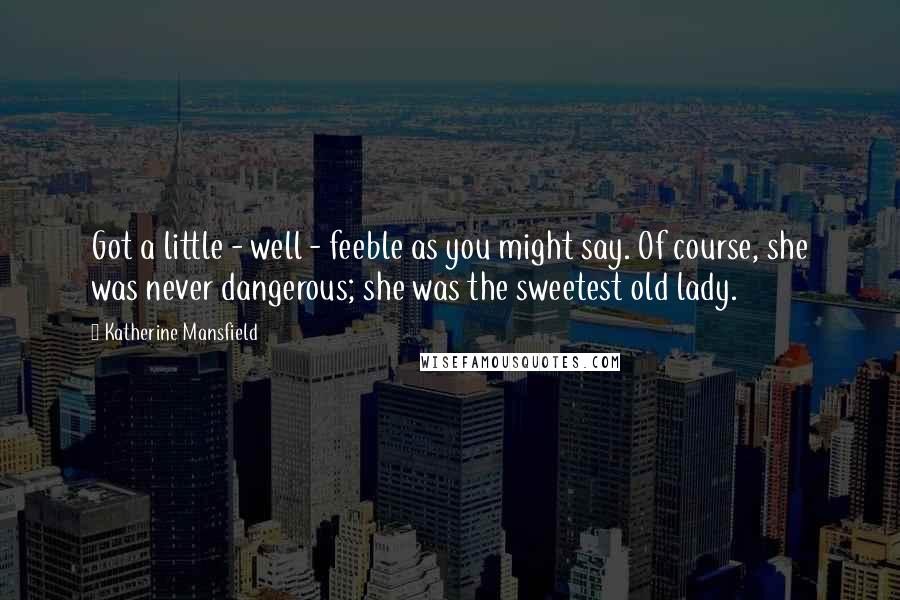 Katherine Mansfield quotes: Got a little - well - feeble as you might say. Of course, she was never dangerous; she was the sweetest old lady. Katherine Mansfield quotes: Got a little - well - feeble as you might say. Of course, she was never dangerous; she was the sweetest old lady.