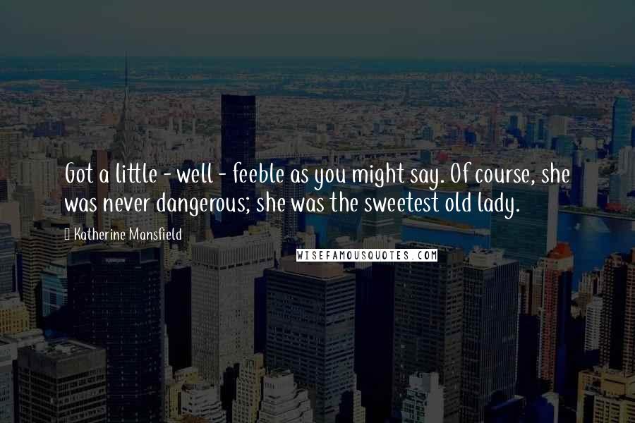 Katherine Mansfield quotes: Got a little - well - feeble as you might say. Of course, she was never dangerous; she was the sweetest old lady.