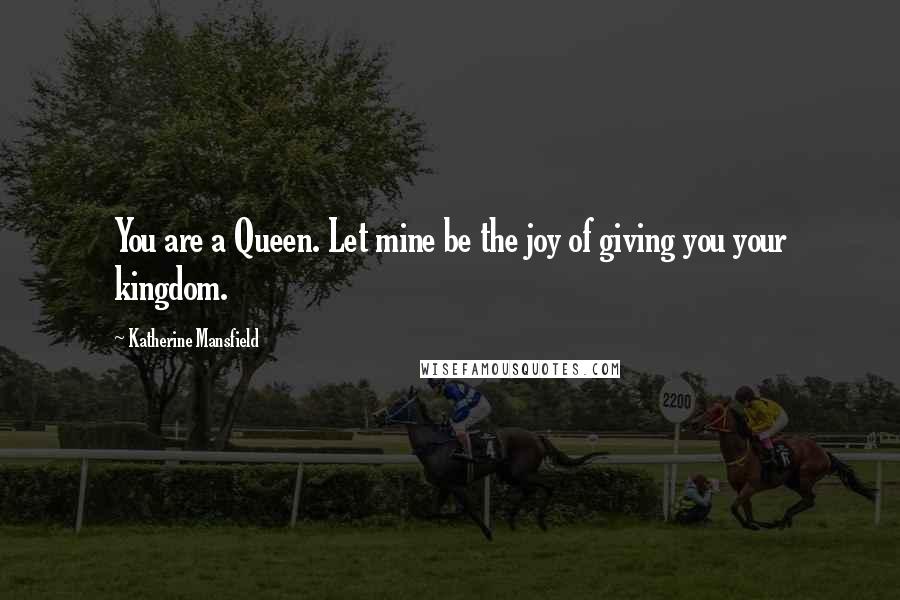 Katherine Mansfield quotes: You are a Queen. Let mine be the joy of giving you your kingdom.