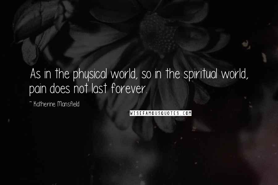 Katherine Mansfield quotes: As in the physical world, so in the spiritual world, pain does not last forever.