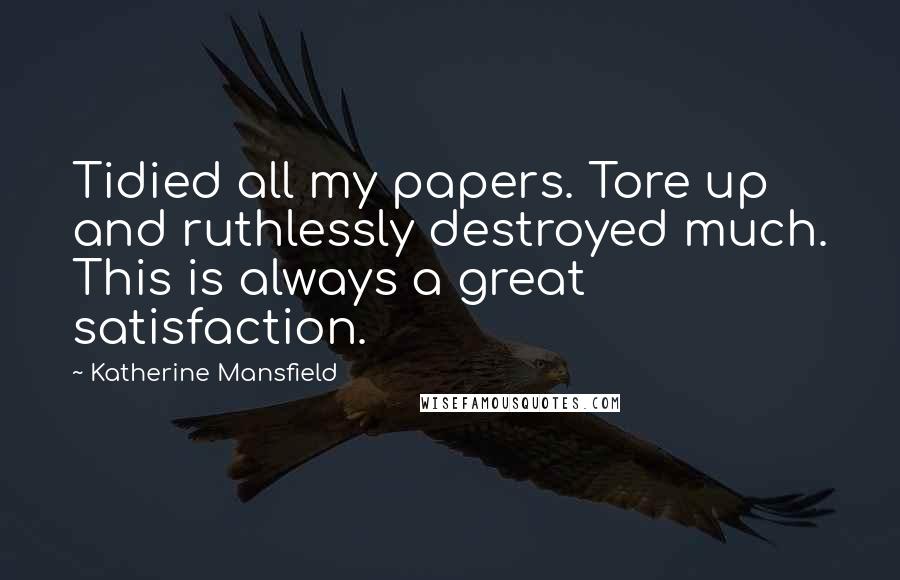 Katherine Mansfield quotes: Tidied all my papers. Tore up and ruthlessly destroyed much. This is always a great satisfaction.